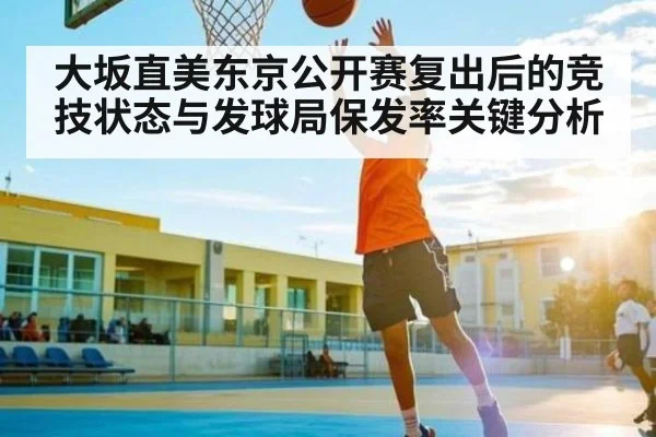 大坂直美东京公开赛复出后的竞技状态与发球局保发率关键分析 - kaiyun